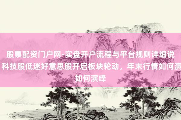 股票配资门户网-实盘开户流程与平台规则详细说明 科技股低迷好意思股开启板块轮动，年末行情如何演绎
