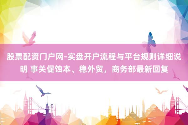 股票配资门户网-实盘开户流程与平台规则详细说明 事关促蚀本、稳外贸，商务部最新回复