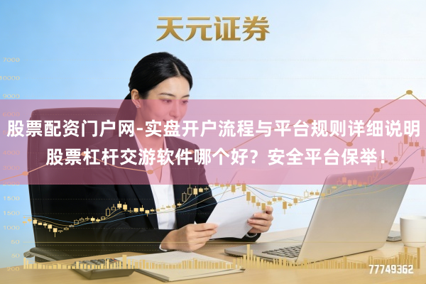 股票配资门户网-实盘开户流程与平台规则详细说明 股票杠杆交游软件哪个好？安全平台保举！