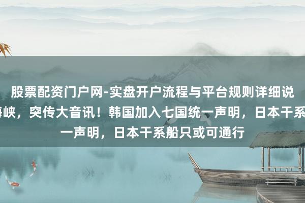 股票配资门户网-实盘开户流程与平台规则详细说明 霍尔木兹海峡，突传大音讯！韩国加入七国统一声明，日本干系船只或可通行