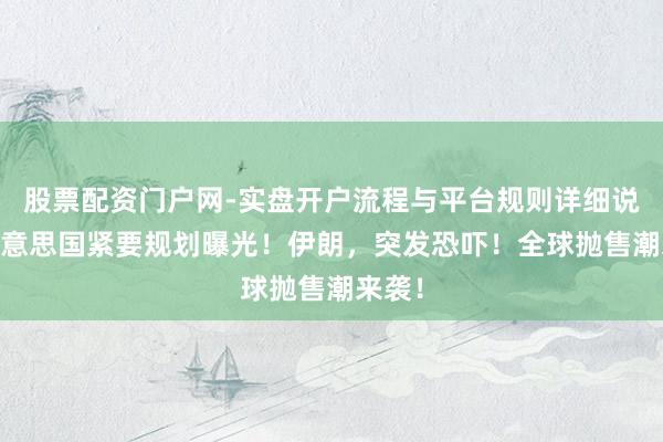 股票配资门户网-实盘开户流程与平台规则详细说明 好意思国紧要规划曝光！伊朗，突发恐吓！全球抛售潮来袭！