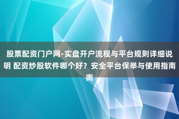 股票配资门户网-实盘开户流程与平台规则详细说明 配资炒股软件哪个好？安全平台保举与使用指南