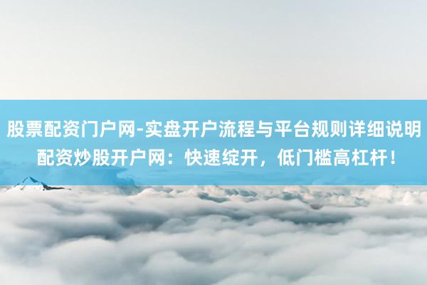 股票配资门户网-实盘开户流程与平台规则详细说明 配资炒股开户网：快速绽开，低门槛高杠杆！