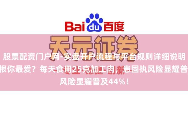 股票配资门户网-实盘开户流程与平台规则详细说明 香肠培根你最爱？每天食用25克加工肉，患固执风险显耀普及44%！