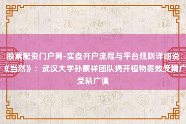 股票配资门户网-实盘开户流程与平台规则详细说明 《当然》：武汉大学孙蒙祥团队揭开植物奏效受精广漠