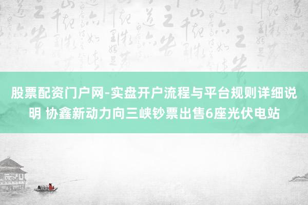 股票配资门户网-实盘开户流程与平台规则详细说明 协鑫新动力向三峡钞票出售6座光伏电站