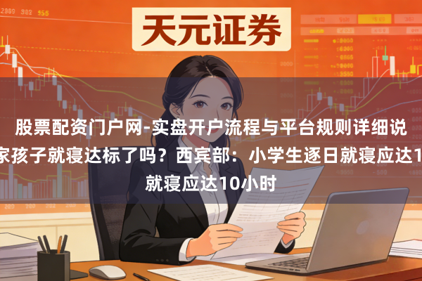 股票配资门户网-实盘开户流程与平台规则详细说明 你家孩子就寝达标了吗？西宾部：小学生逐日就寝应达10小时