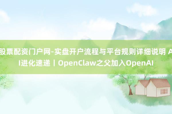 股票配资门户网-实盘开户流程与平台规则详细说明 AI进化速递丨OpenClaw之父加入OpenAI