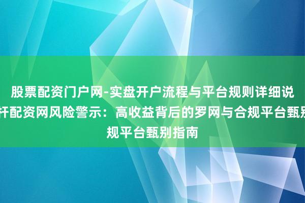 股票配资门户网-实盘开户流程与平台规则详细说明 杠杆配资网风险警示：高收益背后的罗网与合规平台甄别指南