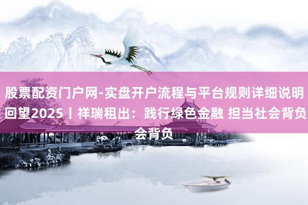 股票配资门户网-实盘开户流程与平台规则详细说明 回望2025丨祥瑞租出：践行绿色金融 担当社会背负