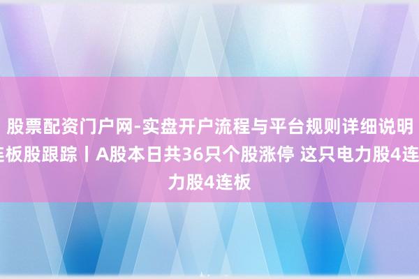 股票配资门户网-实盘开户流程与平台规则详细说明 连板股跟踪丨A股本日共36只个股涨停 这只电力股4连板