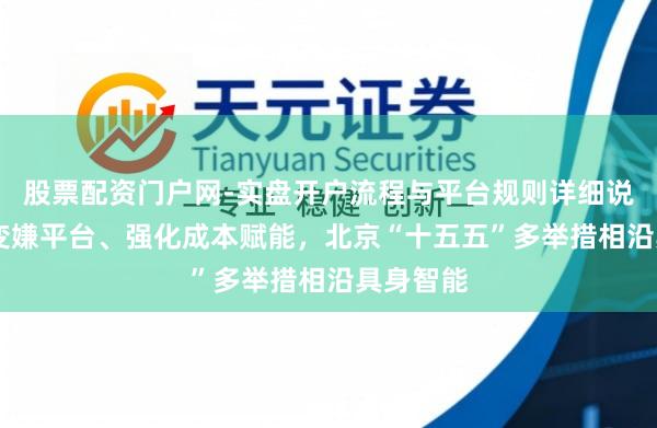 股票配资门户网-实盘开户流程与平台规则详细说明 完善变嫌平台、强化成本赋能，北京“十五五”多举措相沿具身智能