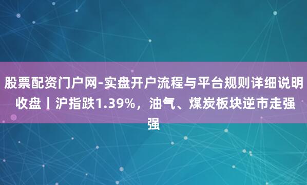 股票配资门户网-实盘开户流程与平台规则详细说明 收盘丨沪指跌1.39%，油气、煤炭板块逆市走强