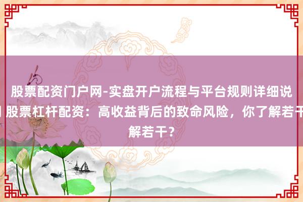 股票配资门户网-实盘开户流程与平台规则详细说明 股票杠杆配资：高收益背后的致命风险，你了解若干？
