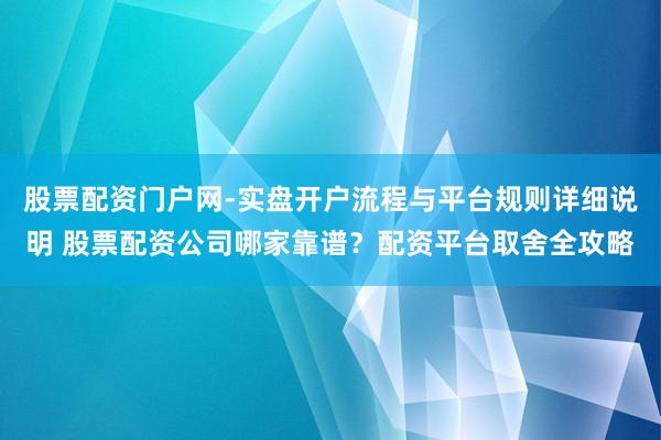 股票配资门户网-实盘开户流程与平台规则详细说明 股票配资公司哪家靠谱？配资平台取舍全攻略