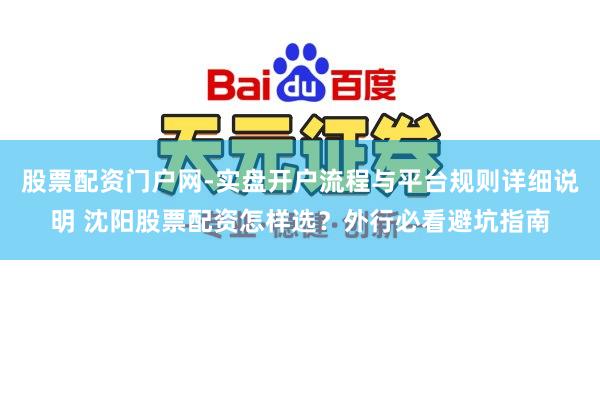 股票配资门户网-实盘开户流程与平台规则详细说明 沈阳股票配资怎样选？外行必看避坑指南
