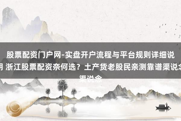 股票配资门户网-实盘开户流程与平台规则详细说明 浙江股票配资奈何选？土产货老股民亲测靠谱渠说念