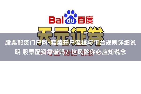股票配资门户网-实盘开户流程与平台规则详细说明 股票配资靠谱吗？这风险你必应知说念
