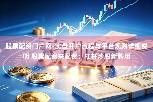 股票配资门户网-实盘开户流程与平台规则详细说明 股票配资来配资：杠杆炒股新聘用