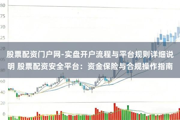 股票配资门户网-实盘开户流程与平台规则详细说明 股票配资安全平台：资金保险与合规操作指南