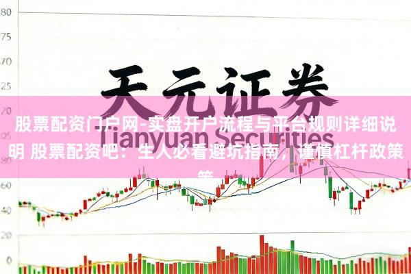 股票配资门户网-实盘开户流程与平台规则详细说明 股票配资吧：生人必看避坑指南，谨慎杠杆政策