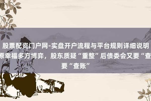 股票配资门户网-实盘开户流程与平台规则详细说明 中原幸福多方博弈，股东质疑“重整”后债委会又要“查账”