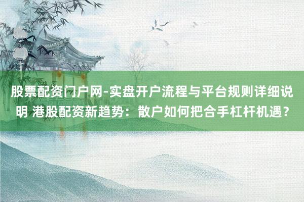 股票配资门户网-实盘开户流程与平台规则详细说明 港股配资新趋势：散户如何把合手杠杆机遇？