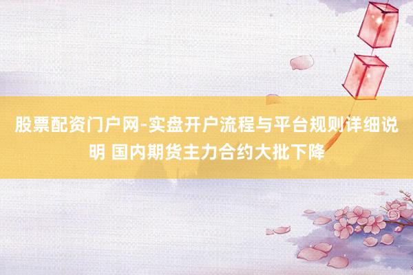 股票配资门户网-实盘开户流程与平台规则详细说明 国内期货主力合约大批下降