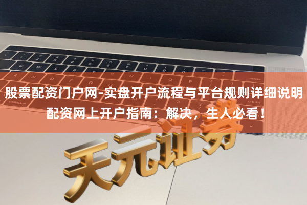 股票配资门户网-实盘开户流程与平台规则详细说明 配资网上开户指南：解决，生人必看！