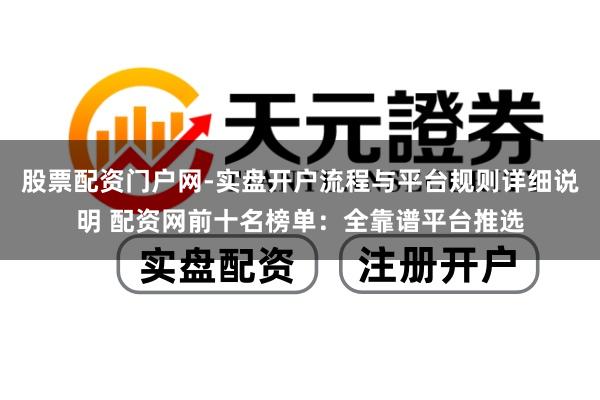 股票配资门户网-实盘开户流程与平台规则详细说明 配资网前十名榜单：全靠谱平台推选