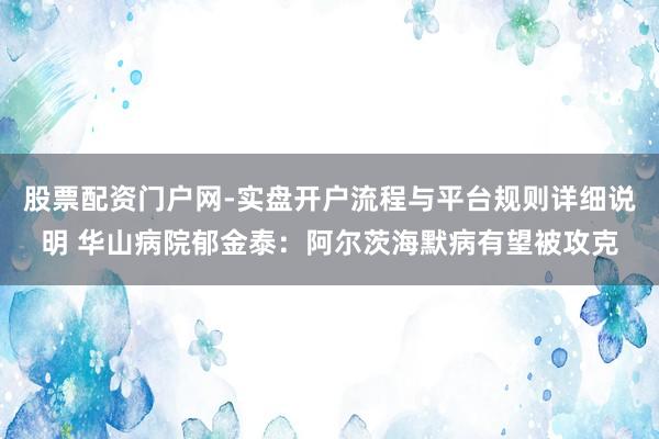 股票配资门户网-实盘开户流程与平台规则详细说明 华山病院郁金泰：阿尔茨海默病有望被攻克