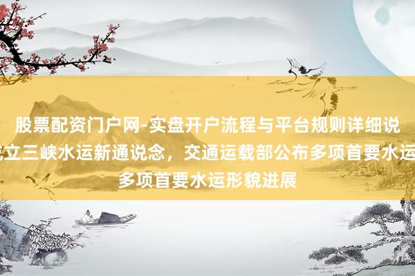股票配资门户网-实盘开户流程与平台规则详细说明 加速成立三峡水运新通说念，交通运载部公布多项首要水运形貌进展