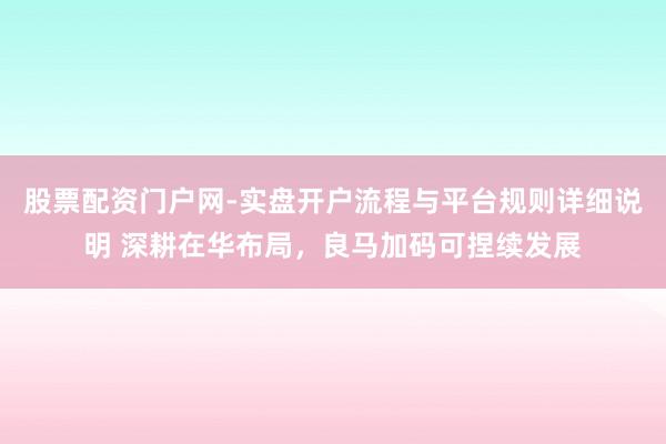 股票配资门户网-实盘开户流程与平台规则详细说明 深耕在华布局，良马加码可捏续发展