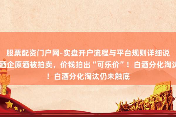 股票配资门户网-实盘开户流程与平台规则详细说明 十多家酒企原酒被拍卖，价钱拍出“可乐价”！白酒分化淘汰仍未触底