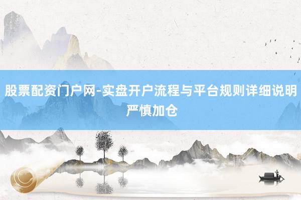 股票配资门户网-实盘开户流程与平台规则详细说明 严慎加仓