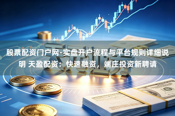 股票配资门户网-实盘开户流程与平台规则详细说明 天盈配资：快速融资，端庄投资新聘请