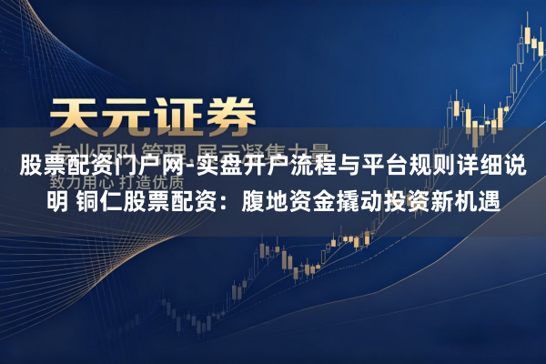 股票配资门户网-实盘开户流程与平台规则详细说明 铜仁股票配资：腹地资金撬动投资新机遇