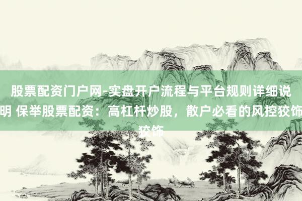 股票配资门户网-实盘开户流程与平台规则详细说明 保举股票配资：高杠杆炒股，散户必看的风控狡饰