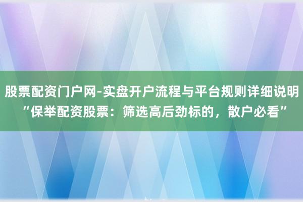 股票配资门户网-实盘开户流程与平台规则详细说明 “保举配资股票：筛选高后劲标的，散户必看”