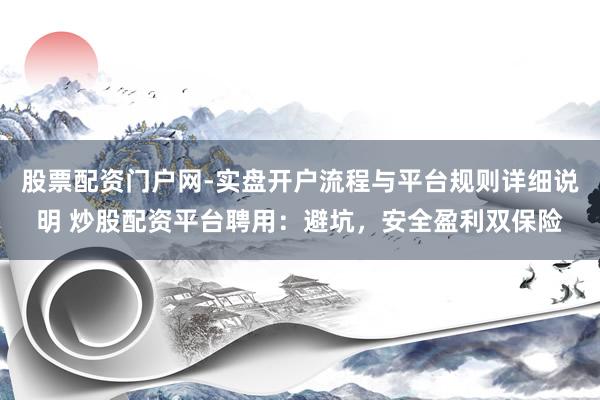 股票配资门户网-实盘开户流程与平台规则详细说明 炒股配资平台聘用：避坑，安全盈利双保险