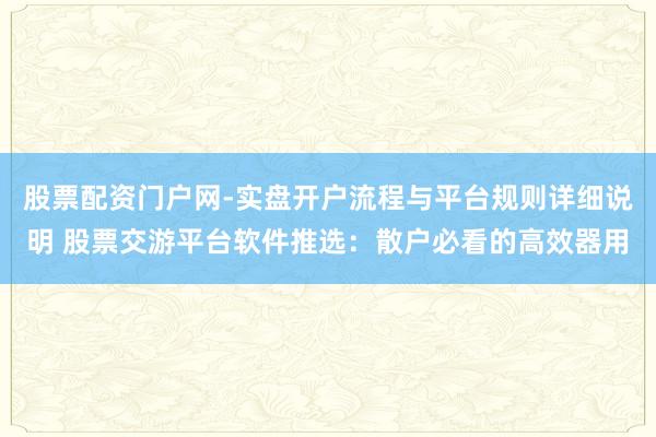 股票配资门户网-实盘开户流程与平台规则详细说明 股票交游平台软件推选：散户必看的高效器用