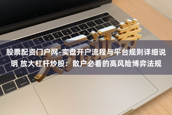 股票配资门户网-实盘开户流程与平台规则详细说明 放大杠杆炒股：散户必看的高风险博弈法规